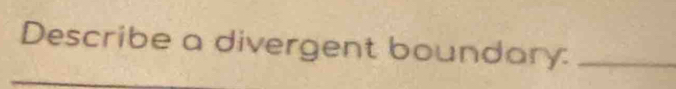 Describe a divergent boundary:_