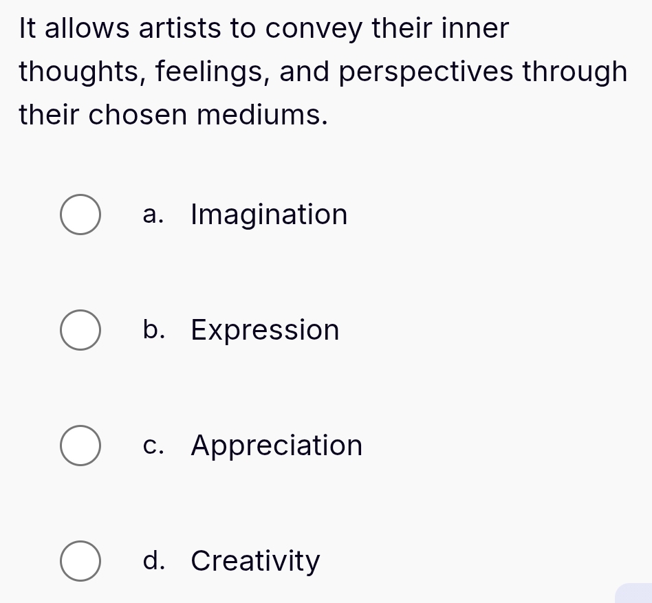 It allows artists to convey their inner
thoughts, feelings, and perspectives through
their chosen mediums.
a. Imagination
b. Expression
c. Appreciation
d. Creativity