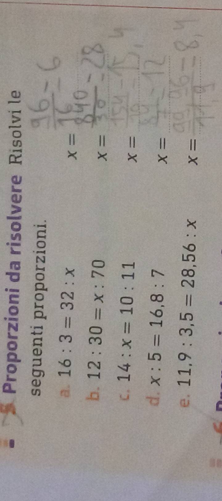 Proporzioni da risolvere Risolvi le 
seguenti proporzioni. 
a. 16:3=32:x
x=
b. 12:30=x:70
x=
C. 14:x=10:11
x=
d. x:5=16, 8:7
X=
e. 11, 9:3,5=28,56:x
x=