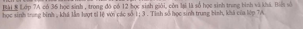 Lớp 7A có 36 học sinh , trong đó có 12 học sinh giỏi, còn lại là số học sinh trung bình và khá. Biết số 
học sinh trung bình , khá lần lượt tỉ lệ với các số 1; 3. Tính số học sinh trung bình, khá của lớp 7A.