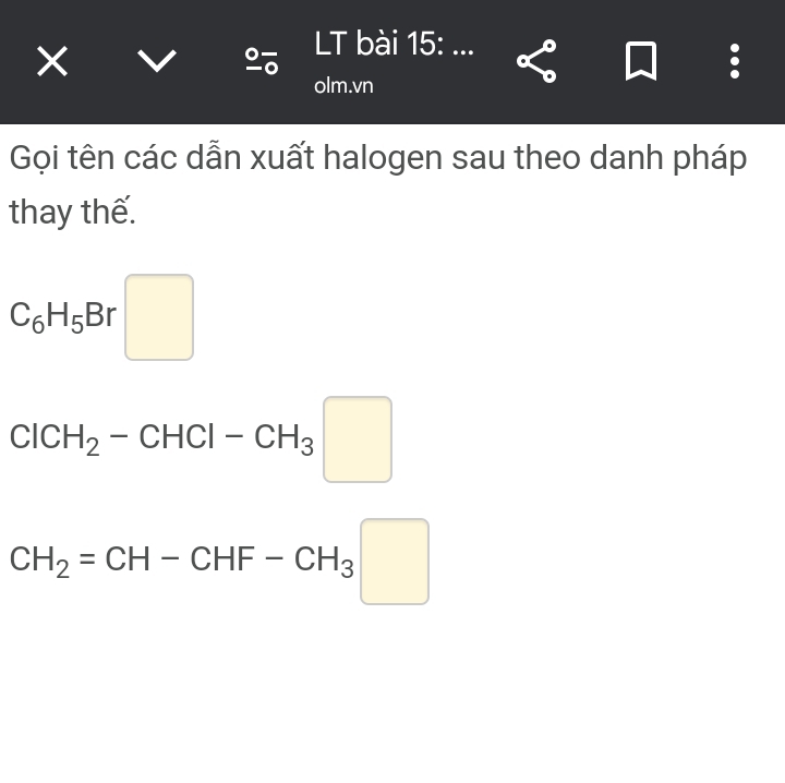 × V 
LT bài 15: ... 
olm.vn 
Gọi tên các dẫn xuất halogen sau theo danh pháp 
thay thế.
C_6H_5Br□
ClCH_2-CHCl-CH_3□
CH_2=CH-CHF-CH_3□