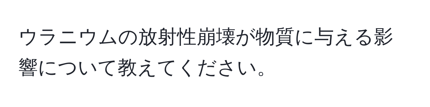 ウラニウムの放射性崩壊が物質に与える影響について教えてください。