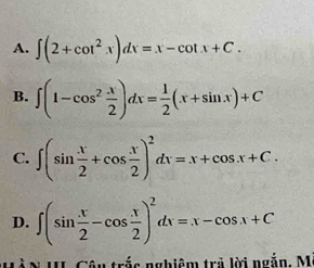 A. ∈t (2+cot^2x)dx=x-cot x+C.
B. ∈t (1-cos^2 x/2 )dx= 1/2 (x+sin x)+C
C. ∈t (sin  x/2 +cos  x/2 )^2dv=x+cos x+C.
D. ∈t (sin  x/2 -cos  x/2 )^2dx=x-cos x+C
â u trắc nghiêm trả lời ngắn, Mỹ