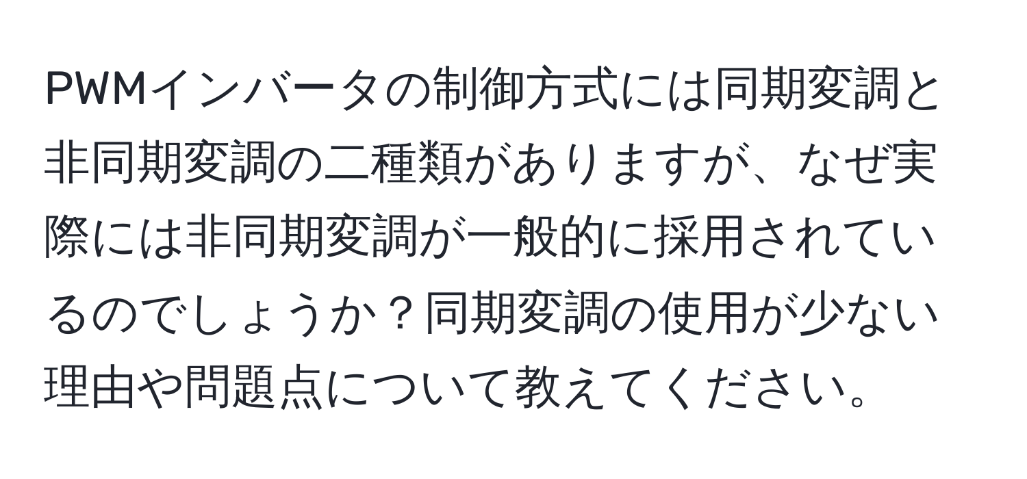 PWMインバータの制御方式には同期変調と非同期変調の二種類がありますが、なぜ実際には非同期変調が一般的に採用されているのでしょうか？同期変調の使用が少ない理由や問題点について教えてください。