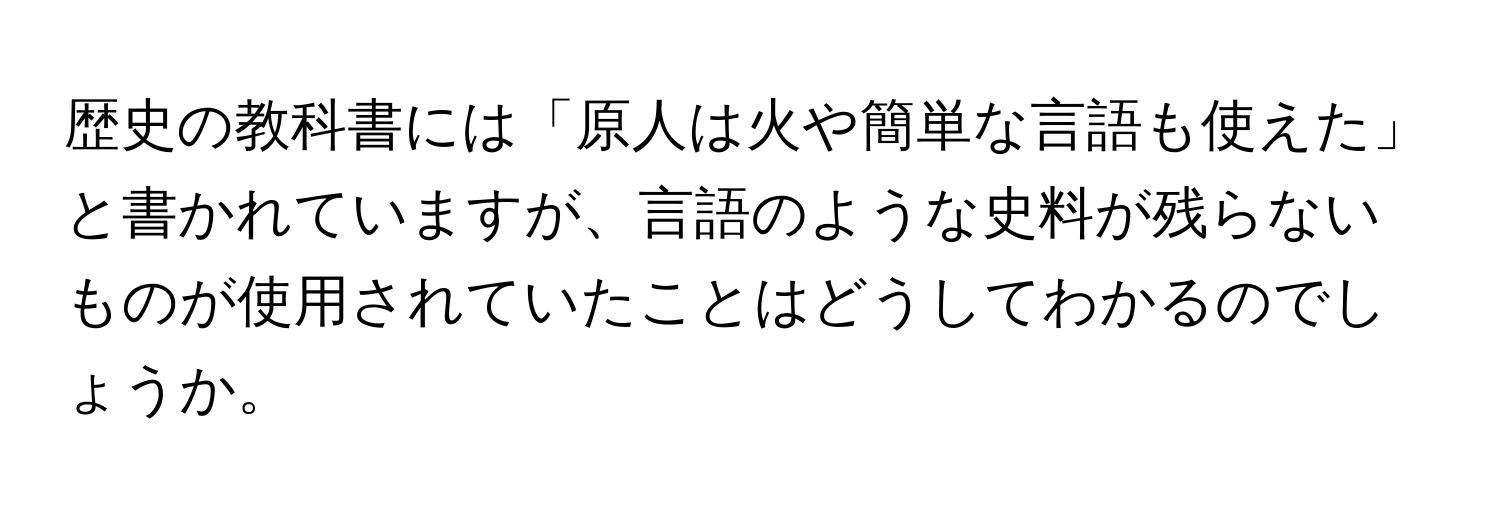 歴史の教科書には「原人は火や簡単な言語も使えた」と書かれていますが、言語のような史料が残らないものが使用されていたことはどうしてわかるのでしょうか。