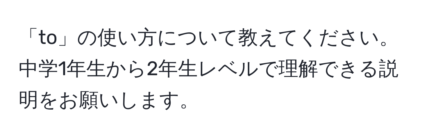 「to」の使い方について教えてください。中学1年生から2年生レベルで理解できる説明をお願いします。