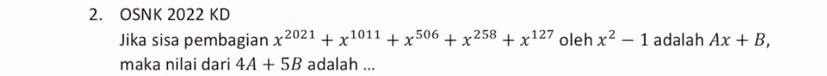 OSNK 2022 KD 
Jika sisa pembagian x^(2021)+x^(1011)+x^(506)+x^(258)+x^(127) oleh x^2-1 adalah Ax+B, 
maka nilai dari 4A+5B adalah ...