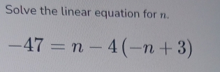 Solve the linear equation for n.
-47=n-4(-n+3)