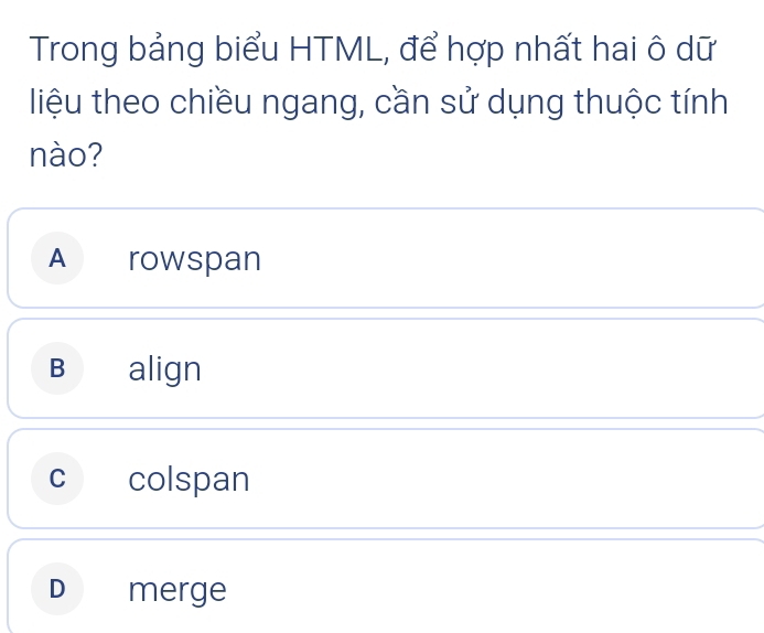 Trong bảng biểu HTML, để hợp nhất hai ô dữ
liệu theo chiều ngang, cần sử dụng thuộc tính
nào?
A rowspan
B align
c colspan
D merge