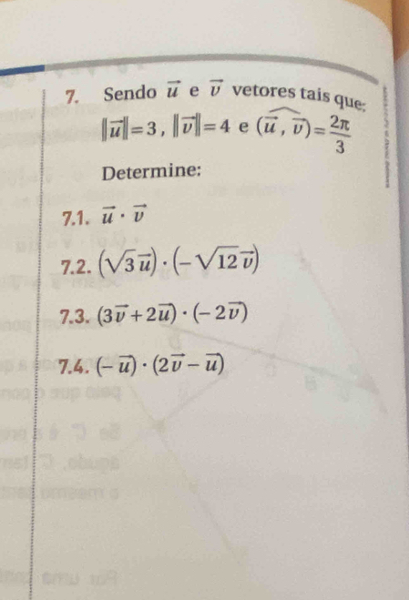 Sendo vector u e vector v vetores tais que:
||vector u||=3, ||vector v||=4 e (widehat u,widehat v)= 2π /3 
Determine: 
7.1. vector u· vector v
7.2. (sqrt(3)vector u)· (-sqrt(12)vector v)
7.3. (3vector v+2vector u)· (-2vector v)
7.4. (-vector u)· (2vector v-vector u)