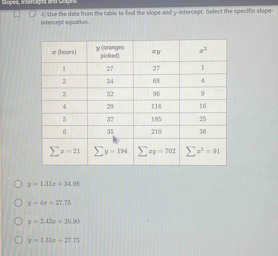 Slopes, Intercepts and Graphs
4) Use the data from the table to find the slope and y-intercept. Select the specific slope-
intercept equation.
y=1.31x+34.98
y=4x+27.75
y=2.43x+20.90
y=1.31x+27.75