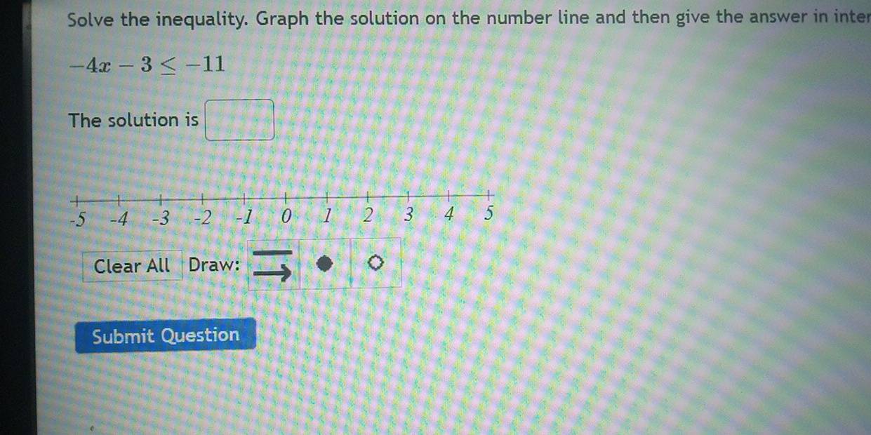 Solve the inequality. Graph the solution on the number line and then give the answer in inter
-4x-3≤ -11
The solution is □ 
Clear All Draw: 
Submit Question