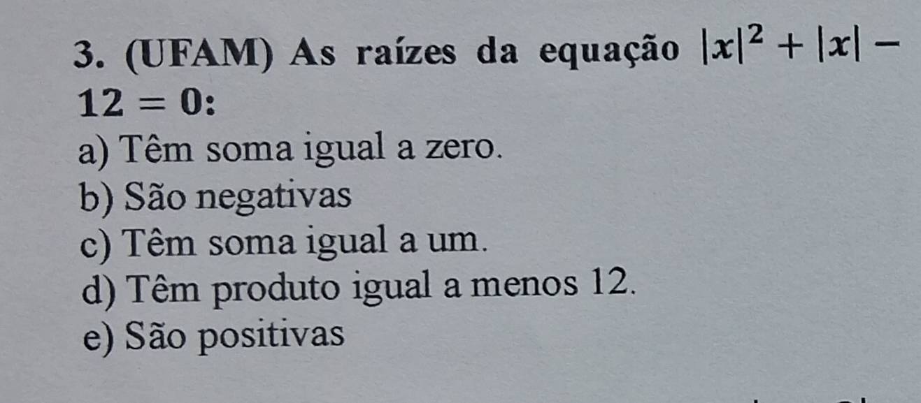 (UFAM) As raízes da equação |x|^2+|x|-
12=0
a) Têm soma igual a zero.
b) São negativas
c) Têm soma igual a um.
d) Têm produto igual a menos 12.
e) São positivas