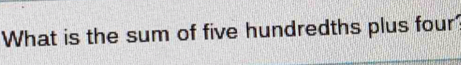 What is the sum of five hundredths plus four'