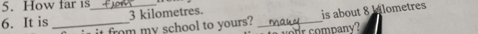 How far 1s_ 
6. It is _ 3 kilometres._ 
it from my school to yours? is about 8 blometres 
r company?