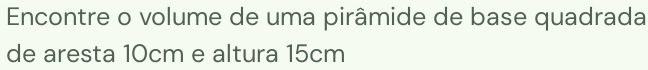 Encontre o volume de uma pirâmide de base quadrada 
de aresta 10cm e altura 15cm