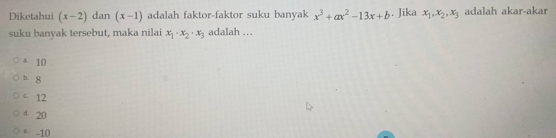 Diketahui (x-2) dan (x-1) adalah faktor-faktor suku banyak x^3+ax^2-13x+b. Jika x_1, x_2, x_3 adalah akar-akar
suku banyak tersebut, maka nilai x_1· x_2· x_3 adalah …
a. 10
b. 8
c 12
dì 20
e. -10