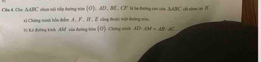 Cho △ ABC nhọn nội tiếp đường tròn (O); AD , BE, CF ' là ba đường cao của △ ABC cất nhau tại H
a) Chứng minh bốn điểm A , F , H , E cùng thuộc một đường tròn. 
b) Kẻ đường kính AM của đường tròn (O), Chứng minh AD· AM=AB· AC