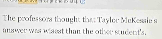 the ddjective efror (if one exists). (? 
The professors thought that Taylor McKessie's 
answer was wisest than the other student's.