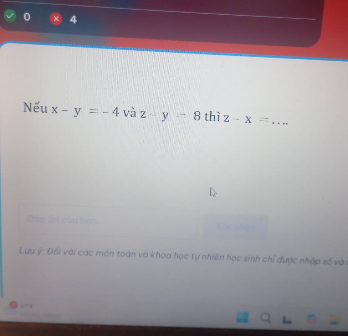 Nếu x-y=-4 và z-y=8 thì Z-X= _
Đấp án của ban,
Lưu ý : Đối với các môn toán và khoa học tự nhiên học sinh chỉ được nhập số vàở