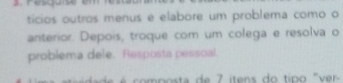 Pescuise 
ticios outros menus e elabore um problema como o 
anterior. Depois, troque com um colega e resolva o 
problema dele. Resposta pessoal. 
mp osta de 7 itens do tip o ' e