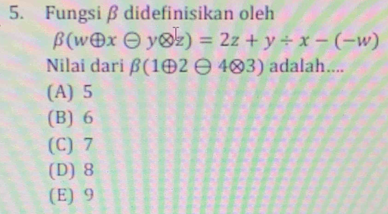 Fungsi β didefinisikan oleh
beta (woplus xTheta yotimes z)=2z+y/ x-(-w)
Nilai dari beta (1oplus 2 θ 4×3) adalah....
(A) 5
(B) 6
(C) 7
(D) 8
(E) 9