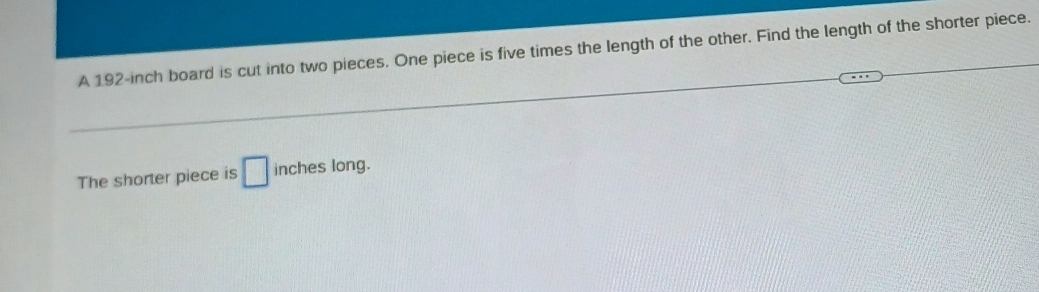 A 192-inch board is cut into two pieces. One piece is five times the length of the other. Find the length of the shorter piece. 
The shorter piece is □ in long