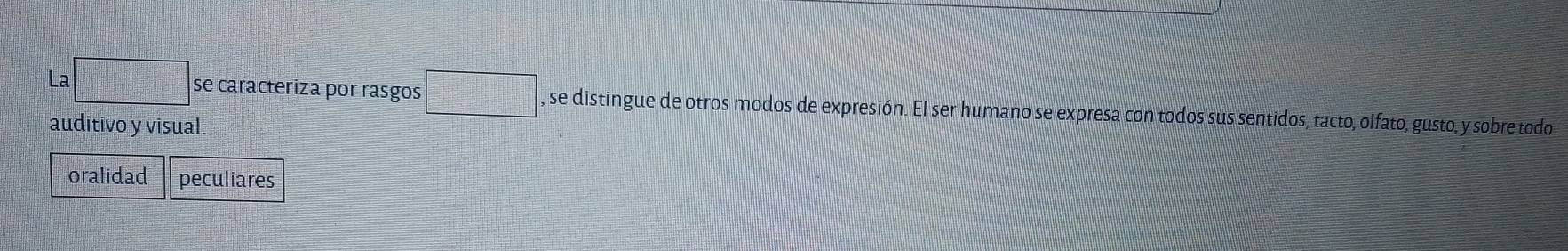 La □ se caracteriza por rasgos □ , se distingue de otros modos de expresión. El ser humano se expresa con todos sus sentidos, tacto, olfato, gusto, y sobre todo 
auditivo y visual 
oralidad peculiares