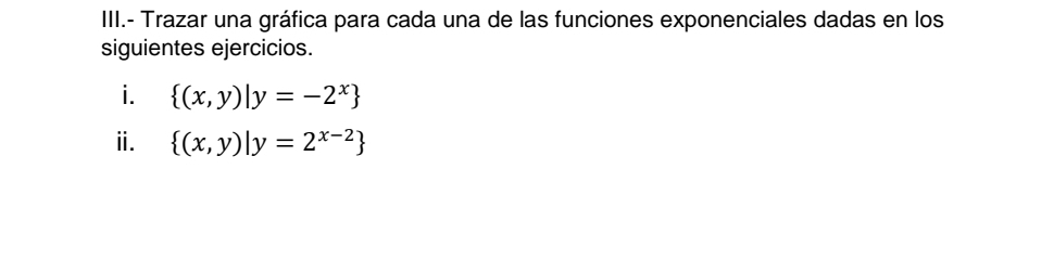 III.- Trazar una gráfica para cada una de las funciones exponenciales dadas en los
siguientes ejercicios.
i.  (x,y)|y=-2^x
ⅱ.  (x,y)|y=2^(x-2)