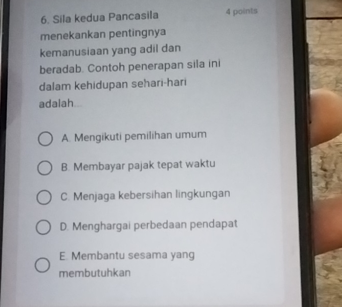 Sila kedua Pancasila 4 points
menekankan pentingnya
kemanusiaan yang adil dan
beradab. Contoh penerapan sila ini
dalam kehidupan sehari-hari
adalah
A. Mengikuti pemilihan umum
B. Membayar pajak tepat waktu
C. Menjaga kebersihan lingkungan
D. Menghargai perbedaan pendapat
E Membantu sesama yang
membutuhkan