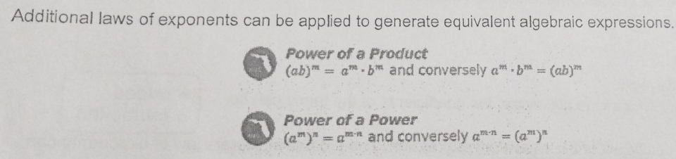 Additional laws of exponents can be applied to generate equivalent algebraic expressions.
Power of a Product
(ab)^m=a^m· b^m and conversely a^m· b^m=(ab)^m
Power of a Power
(a^m)^n=a^(m-n) and conversely a^(m-n)=(a^m)^n