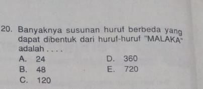 Banyaknya susunan huruf berbeda yang
dapat dibentuk dari huruf-huruf ''MALAKA''
adalah . . . .
A. 24 D. 360
B. 48 E. 720
C. 120