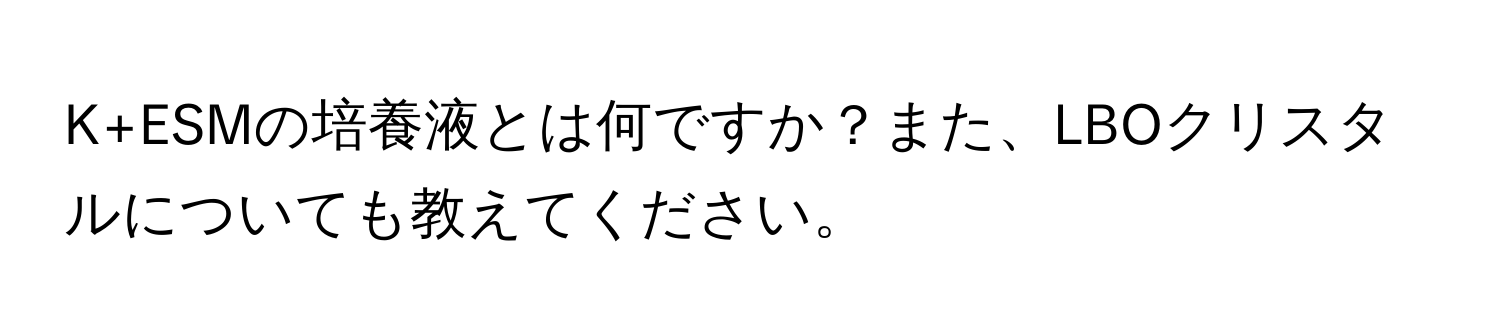 K+ESMの培養液とは何ですか？また、LBOクリスタルについても教えてください。