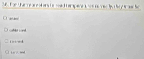 For thermometers to read temperatures correctly, they must be
tested.
calibrated
cleaned
sanitized