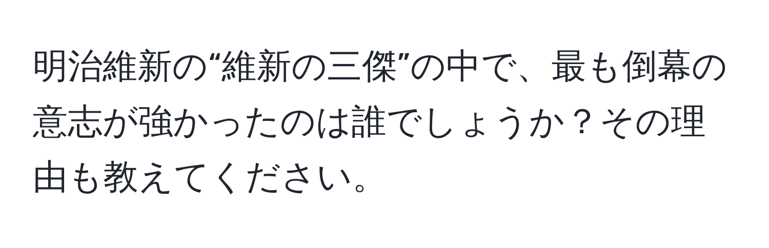 明治維新の“維新の三傑”の中で、最も倒幕の意志が強かったのは誰でしょうか？その理由も教えてください。