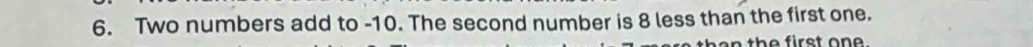 Two numbers add to -10. The second number is 8 less than the first one. 
th e first one.
