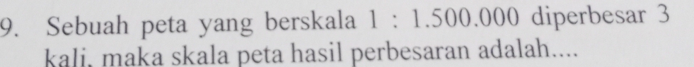 Sebuah peta yang berskala 1 : 1.500.000 diperbesar 3
kali, maka skala peta hasil perbesaran adalah....