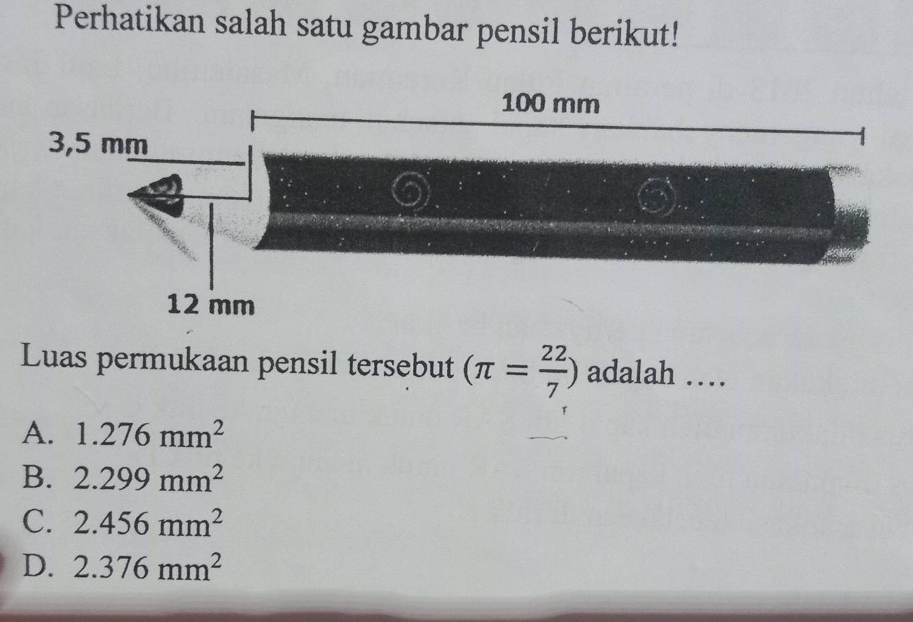 Perhatikan salah satu gambar pensil berikut!
Luas permukaan pensil tersebut (π = 22/7 ) adalah …
A. 1.276mm^2
B. 2.299mm^2
C. 2.456mm^2
D. 2.376mm^2