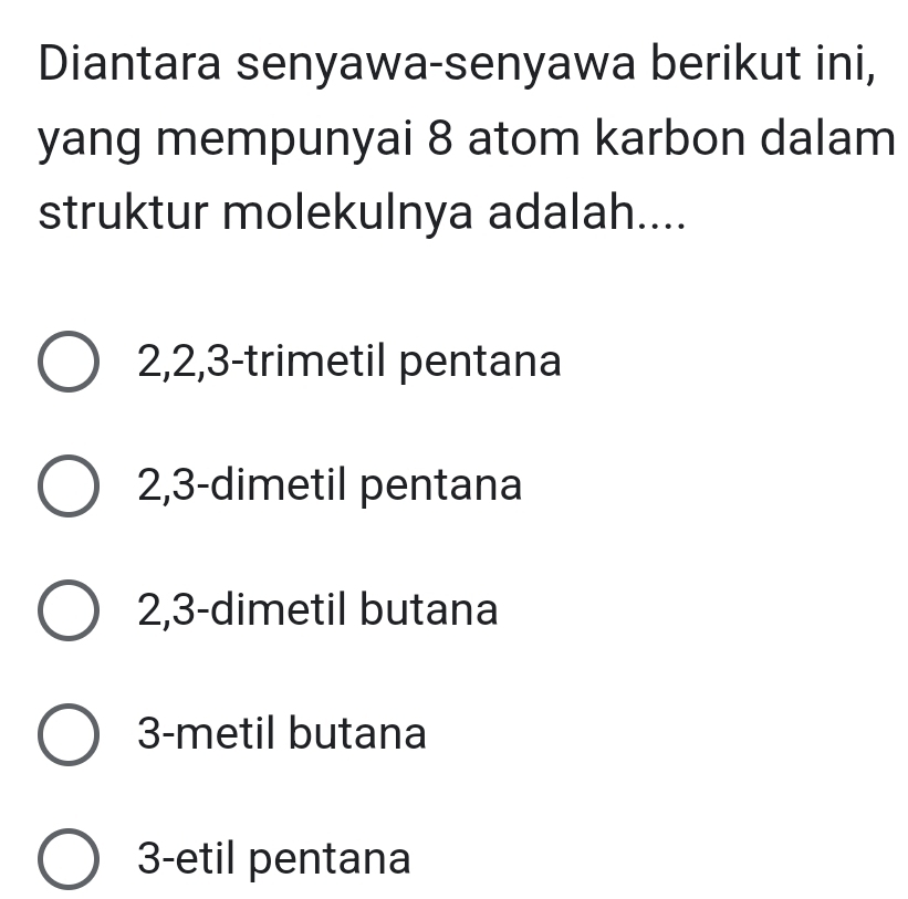 Diantara senyawa-senyawa berikut ini,
yang mempunyai 8 atom karbon dalam
struktur molekulnya adalah....
2, 2, 3 -trimetil pentana
2, 3 -dimetil pentana
2, 3 -dimetil butana
3 -metil butana
3 -etil pentana