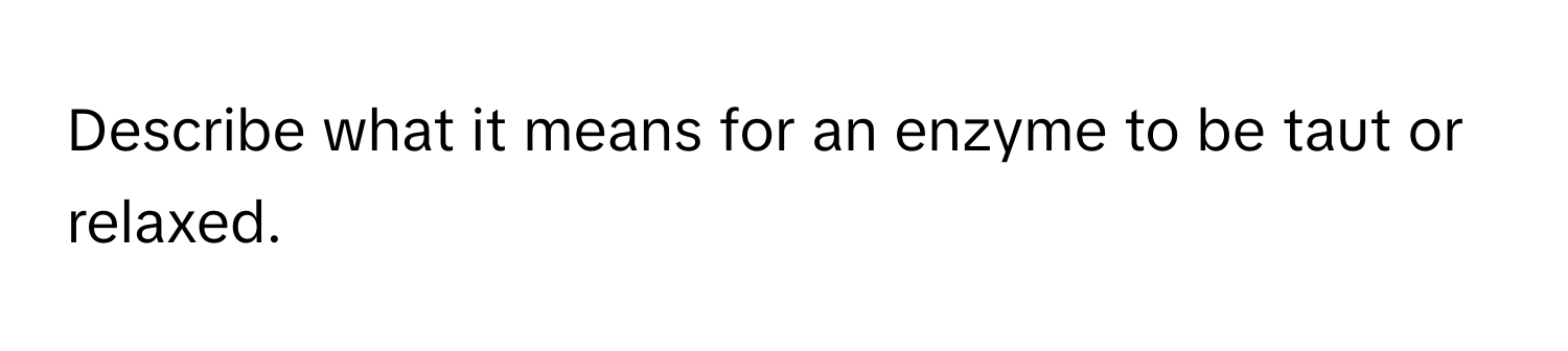 Describe what it means for an enzyme to be taut or relaxed.