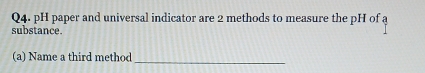 pH paper and universal indicator are 2 methods to measure the pH of a 
substance. 
_ 
(a) Name a third method