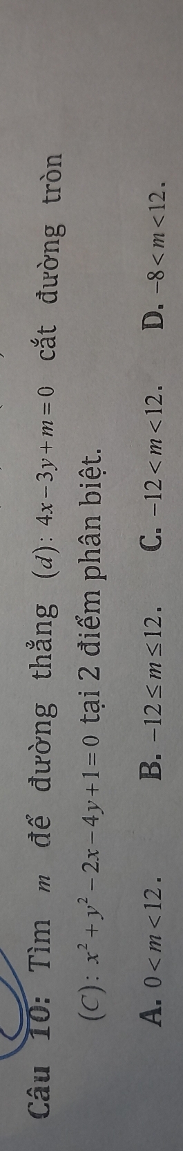 Tìm m để đường thẳng (d): 4x-3y+m=0 cắt đường tròn
(C): x^2+y^2-2x-4y+1=0 tại 2 điểm phân biệt.
A. 0 . B. -12≤ m≤ 12. C. -12 . D. -8 .