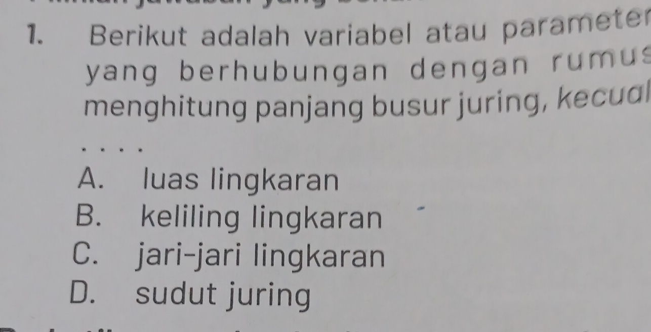 Berikut adalah variabel atau parameter
yang berhubungan dengan rum us 
menghitung panjang busur juring, kecudl
A. luas lingkaran
B. keliling lingkaran
C. jari-jari lingkaran
D. sudut juring