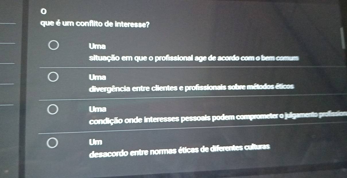 que é um conflito de interesse?
Uma
situação em que o profissional age de acordo com o bem comum
Uma
divergência entre clientes e profissionais sobre métodos éticos
Uma
condição onde interesses pessoais podem comprometer o julgamento profission
Um
desacordo entre normas éticas de diferentes culturas