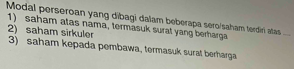 Modal perseroan yang dibagi dalam beberapa sero/saham terdiri atas ....
1) saham atas nama, termasuk surat yang berharga
2) saham sirkuler
3) saham kepada pembawa, termasuk surat berharga