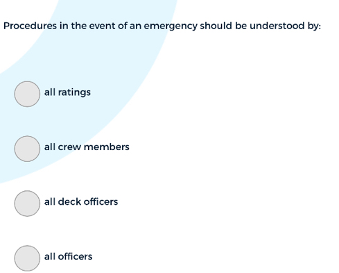 Procedures in the event of an emergency should be understood by:
all ratings
all crew members
all deck officers
all officers