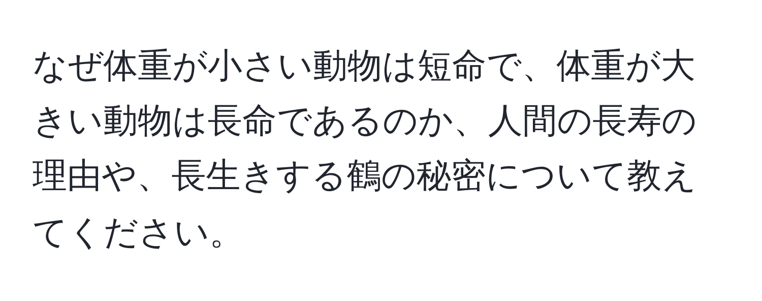 なぜ体重が小さい動物は短命で、体重が大きい動物は長命であるのか、人間の長寿の理由や、長生きする鶴の秘密について教えてください。