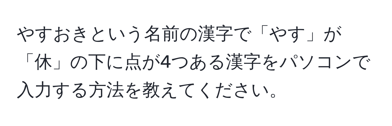 やすおきという名前の漢字で「やす」が「休」の下に点が4つある漢字をパソコンで入力する方法を教えてください。