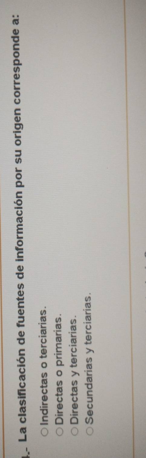 La clasificación de fuentes de información por su origen corresponde a:
Indirectas o terciarias.
Directas o primarias.
Directas y terciarias.
Secundarias y terciarias.