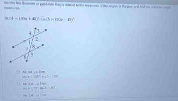 masures Identily the theorem or postulate that is related to the measuies of the angles in the pair, and fied the unkrown angl
m∠ 4=(30x+45)^circ , m∠ 5=(60x-15)^circ 
At ind ∠ 1TM
m∠ 4=135°, m∠ 5=135°
All EAL∠ IThen
m∠ 4>75°, m∠ 5=15°
ABCdouthen